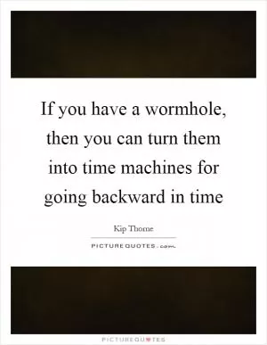 If you have a wormhole, then you can turn them into time machines for going backward in time Picture Quote #1