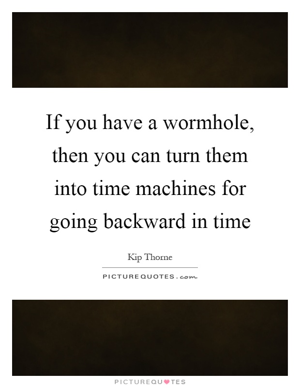 If you have a wormhole, then you can turn them into time machines for going backward in time Picture Quote #1