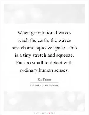 When gravitational waves reach the earth, the waves stretch and squeeze space. This is a tiny stretch and squeeze. Far too small to detect with ordinary human senses Picture Quote #1