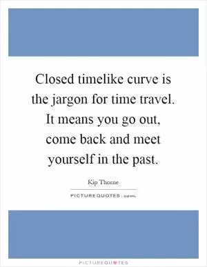 Closed timelike curve is the jargon for time travel. It means you go out, come back and meet yourself in the past Picture Quote #1