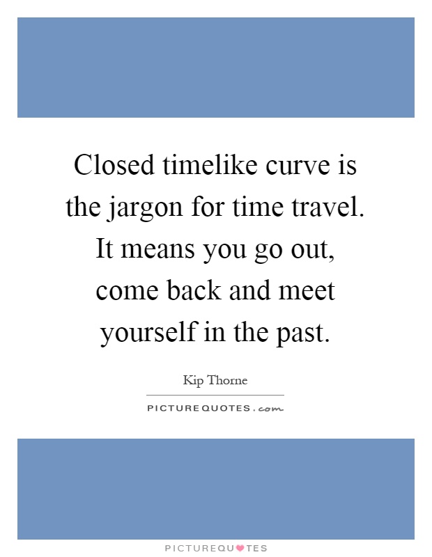 Closed timelike curve is the jargon for time travel. It means you go out, come back and meet yourself in the past Picture Quote #1