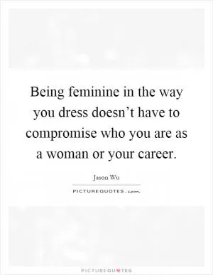 Being feminine in the way you dress doesn’t have to compromise who you are as a woman or your career Picture Quote #1