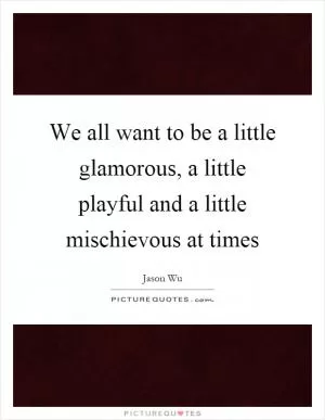 We all want to be a little glamorous, a little playful and a little mischievous at times Picture Quote #1