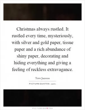 Christmas always rustled. It rustled every time, mysteriously, with silver and gold paper, tissue paper and a rich abundance of shiny paper, decorating and hiding everything and giving a feeling of reckless extravagance Picture Quote #1