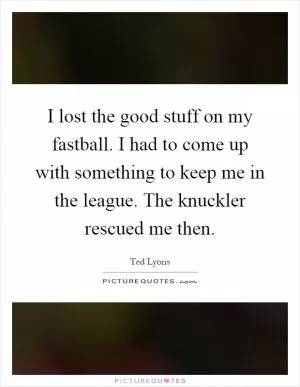 I lost the good stuff on my fastball. I had to come up with something to keep me in the league. The knuckler rescued me then Picture Quote #1