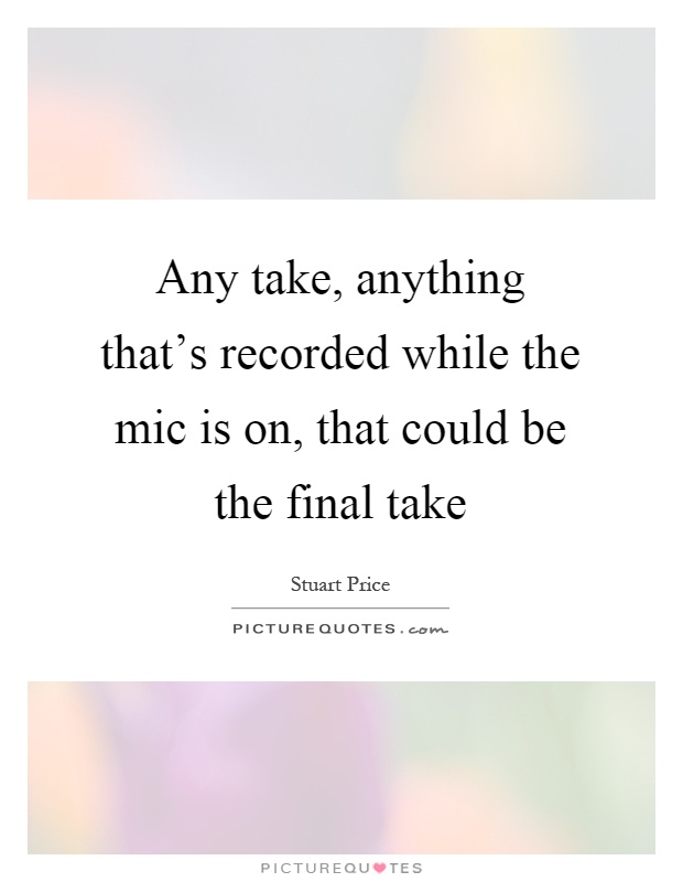 Any take, anything that's recorded while the mic is on, that could be the final take Picture Quote #1