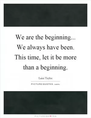 We are the beginning... We always have been. This time, let it be more than a beginning Picture Quote #1