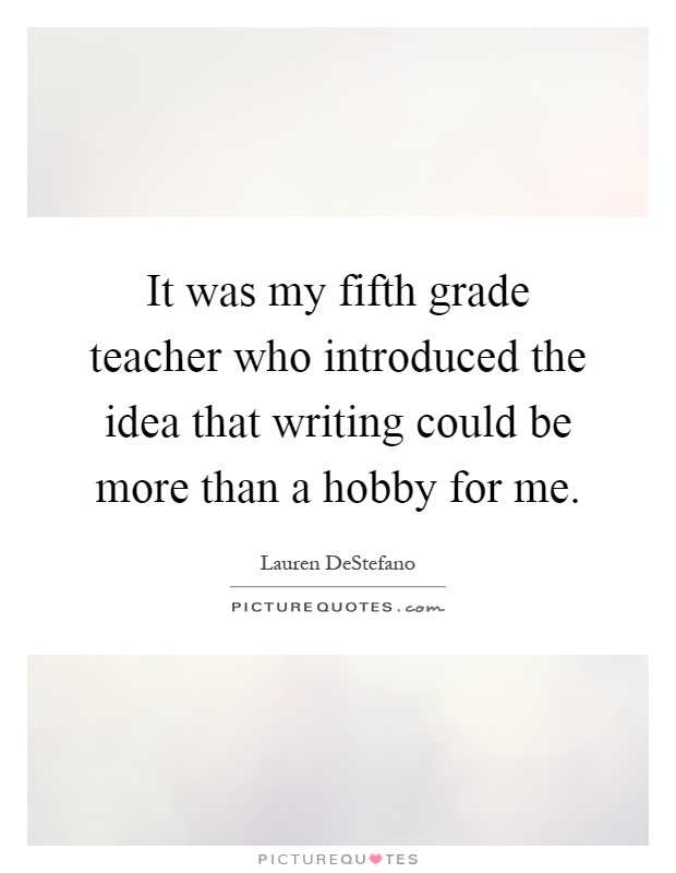 It was my fifth grade teacher who introduced the idea that writing could be more than a hobby for me Picture Quote #1