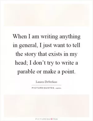 When I am writing anything in general, I just want to tell the story that exists in my head; I don’t try to write a parable or make a point Picture Quote #1
