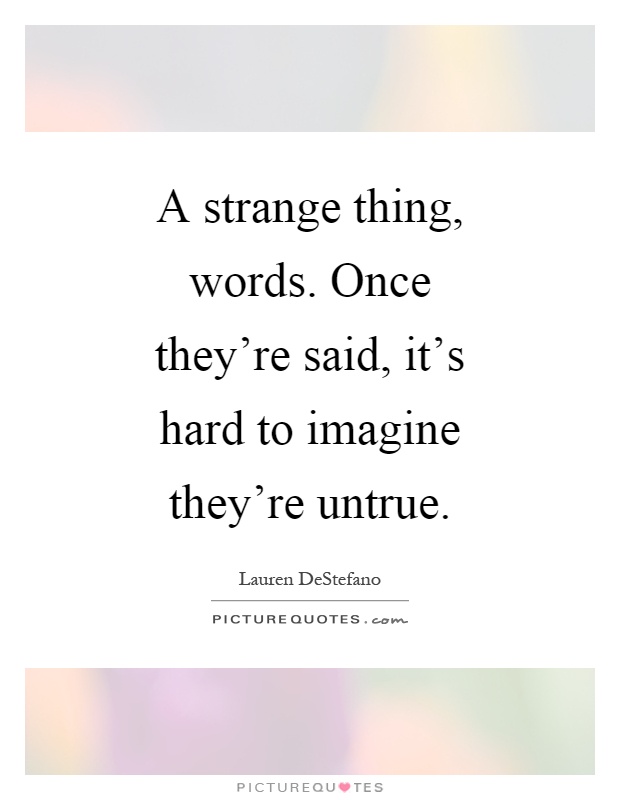 A strange thing, words. Once they're said, it's hard to imagine they're untrue Picture Quote #1