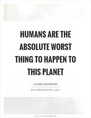 Humans are the absolute worst thing to happen to this planet Picture Quote #1