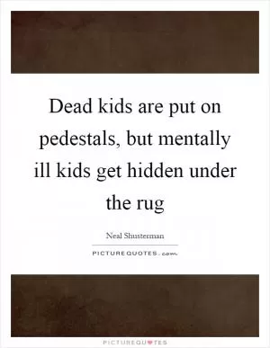 Dead kids are put on pedestals, but mentally ill kids get hidden under the rug Picture Quote #1