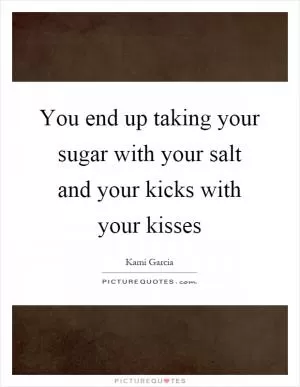 You end up taking your sugar with your salt and your kicks with your kisses Picture Quote #1
