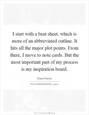 I start with a beat sheet, which is more of an abbreviated outline. It hits all the major plot points. From there, I move to note cards. But the most important part of my process is my inspiration board Picture Quote #1