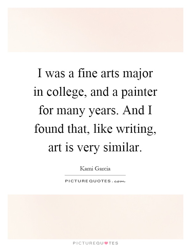 I was a fine arts major in college, and a painter for many years. And I found that, like writing, art is very similar Picture Quote #1