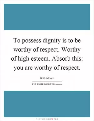 To possess dignity is to be worthy of respect. Worthy of high esteem. Absorb this: you are worthy of respect Picture Quote #1