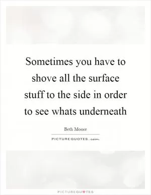 Sometimes you have to shove all the surface stuff to the side in order to see whats underneath Picture Quote #1