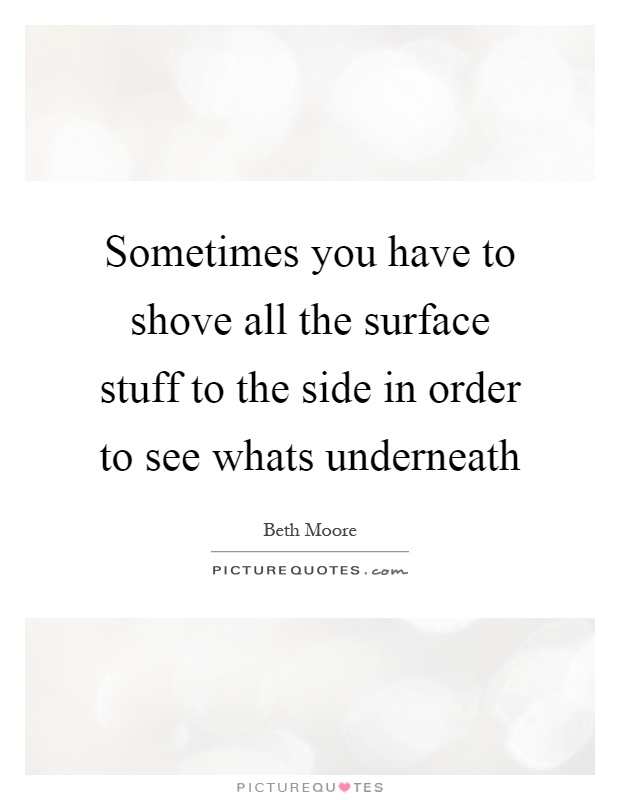 Sometimes you have to shove all the surface stuff to the side in order to see whats underneath Picture Quote #1