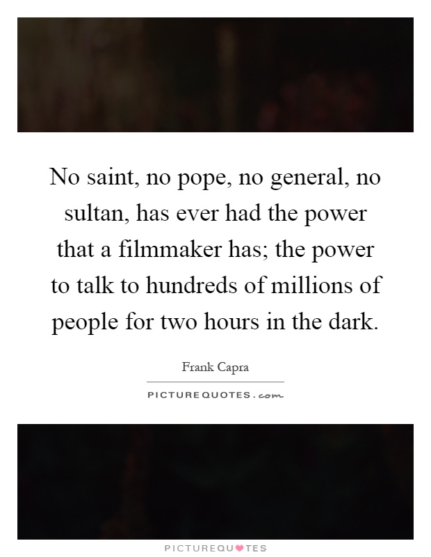 No saint, no pope, no general, no sultan, has ever had the power that a filmmaker has; the power to talk to hundreds of millions of people for two hours in the dark Picture Quote #1