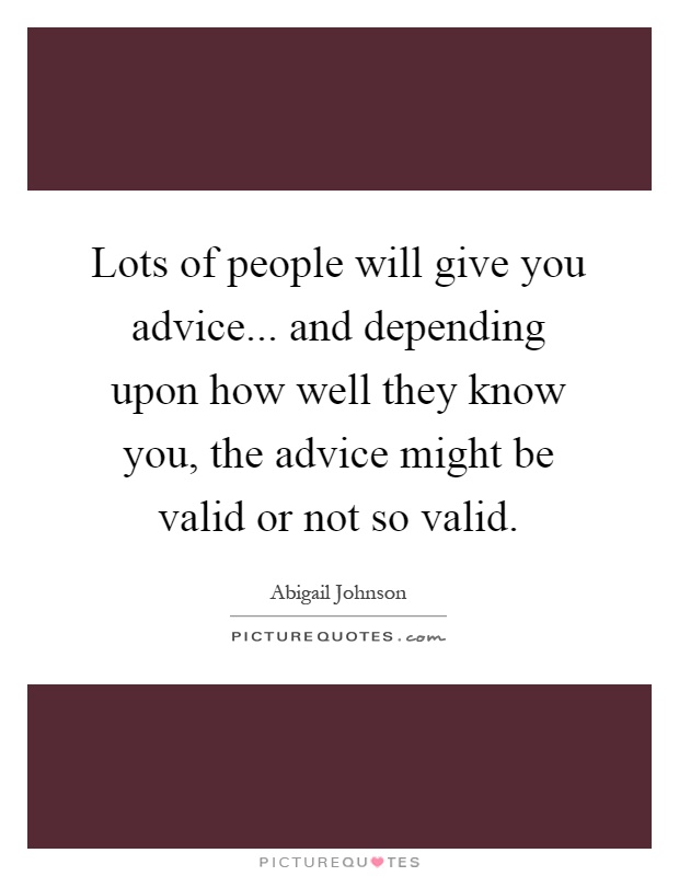 Lots of people will give you advice... and depending upon how well they know you, the advice might be valid or not so valid Picture Quote #1