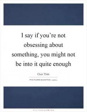 I say if you’re not obsessing about something, you might not be into it quite enough Picture Quote #1