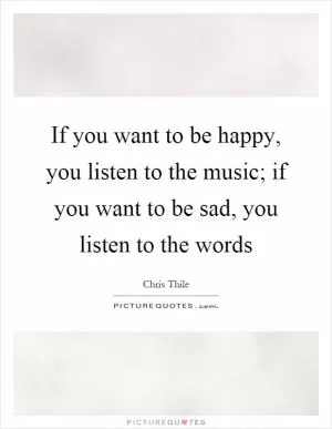 If you want to be happy, you listen to the music; if you want to be sad, you listen to the words Picture Quote #1