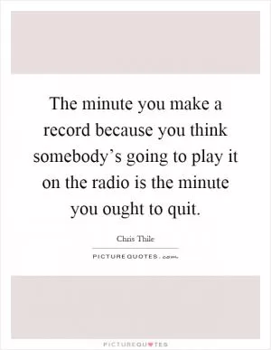 The minute you make a record because you think somebody’s going to play it on the radio is the minute you ought to quit Picture Quote #1