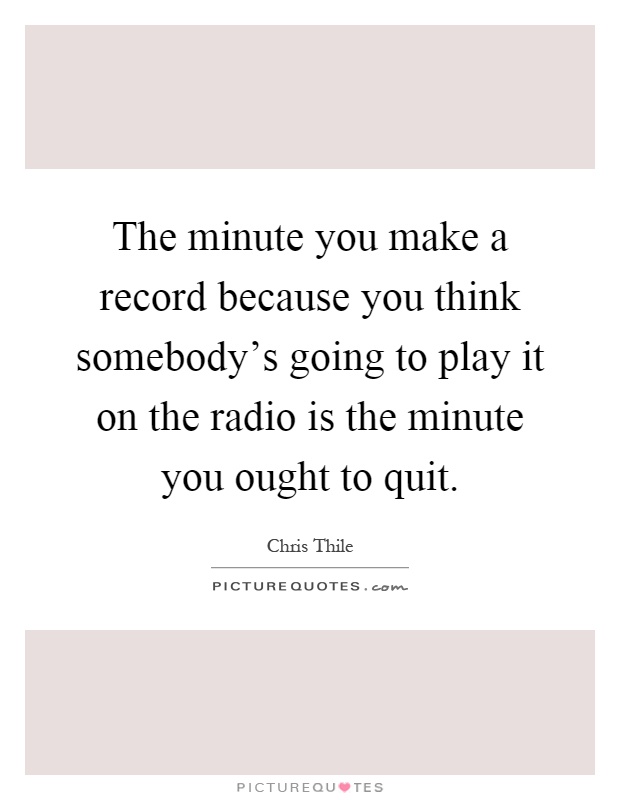 The minute you make a record because you think somebody's going to play it on the radio is the minute you ought to quit Picture Quote #1