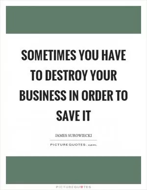 Sometimes you have to destroy your business in order to save it Picture Quote #1