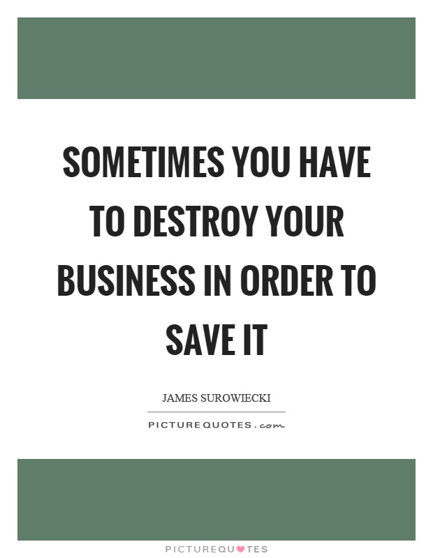 Sometimes you have to destroy your business in order to save it Picture Quote #1