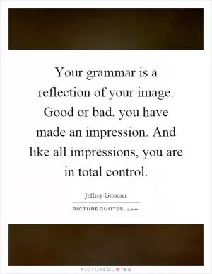 Your grammar is a reflection of your image. Good or bad, you have made an impression. And like all impressions, you are in total control Picture Quote #1
