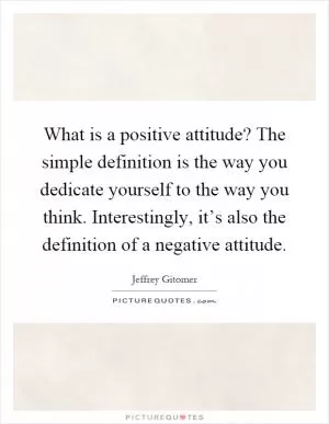 What is a positive attitude? The simple definition is the way you dedicate yourself to the way you think. Interestingly, it’s also the definition of a negative attitude Picture Quote #1