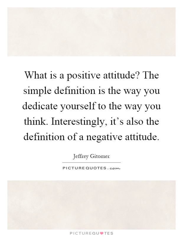 What is a positive attitude? The simple definition is the way you dedicate yourself to the way you think. Interestingly, it's also the definition of a negative attitude Picture Quote #1