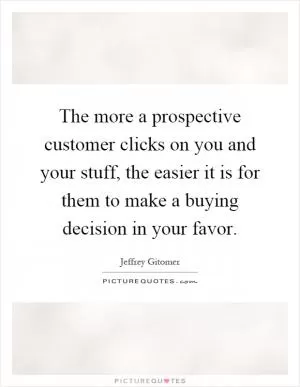 The more a prospective customer clicks on you and your stuff, the easier it is for them to make a buying decision in your favor Picture Quote #1