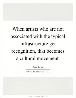 When artists who are not associated with the typical infrastructure get recognition, that becomes a cultural movement Picture Quote #1