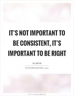 It’s not important to be consistent, it’s important to be right Picture Quote #1