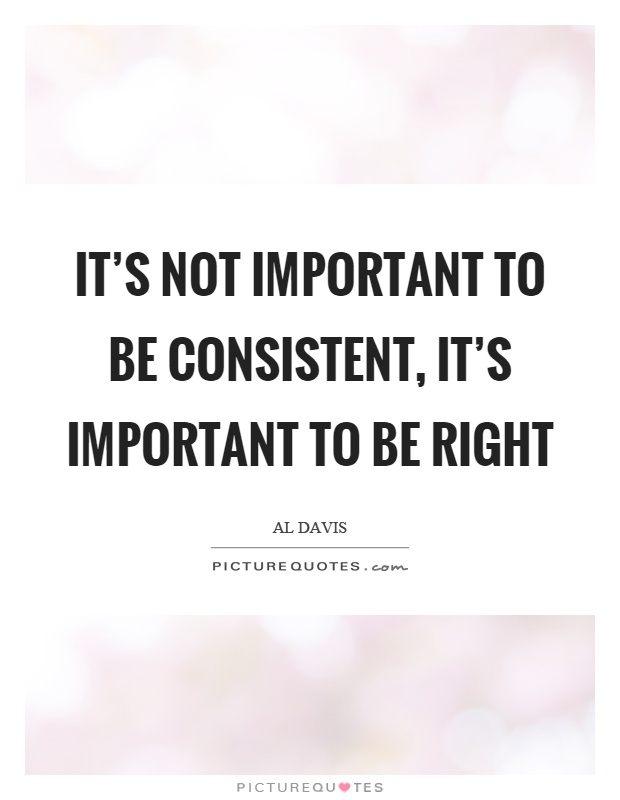 It's not important to be consistent, it's important to be right Picture Quote #1