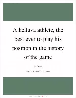 A helluva athlete, the best ever to play his position in the history of the game Picture Quote #1