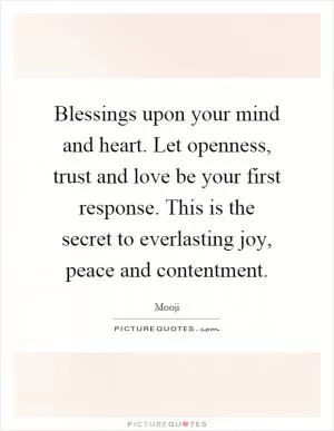 Blessings upon your mind and heart. Let openness, trust and love be your first response. This is the secret to everlasting joy, peace and contentment Picture Quote #1