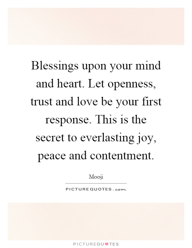 Blessings upon your mind and heart. Let openness, trust and love be your first response. This is the secret to everlasting joy, peace and contentment Picture Quote #1