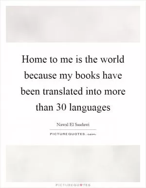 Home to me is the world because my books have been translated into more than 30 languages Picture Quote #1