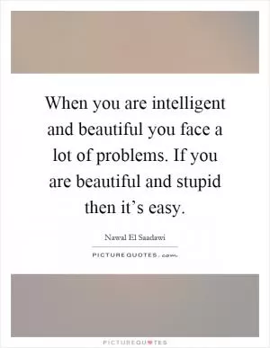 When you are intelligent and beautiful you face a lot of problems. If you are beautiful and stupid then it’s easy Picture Quote #1
