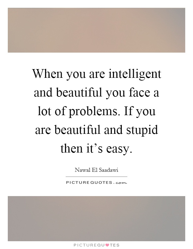 When you are intelligent and beautiful you face a lot of problems. If you are beautiful and stupid then it's easy Picture Quote #1