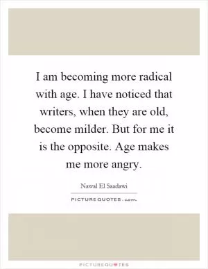 I am becoming more radical with age. I have noticed that writers, when they are old, become milder. But for me it is the opposite. Age makes me more angry Picture Quote #1