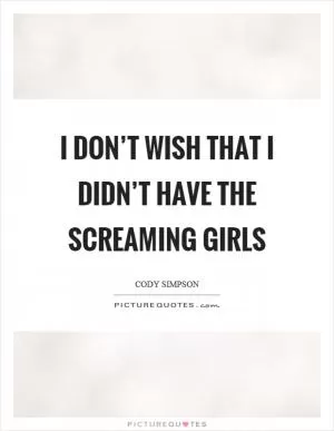 I don’t wish that I didn’t have the screaming girls Picture Quote #1
