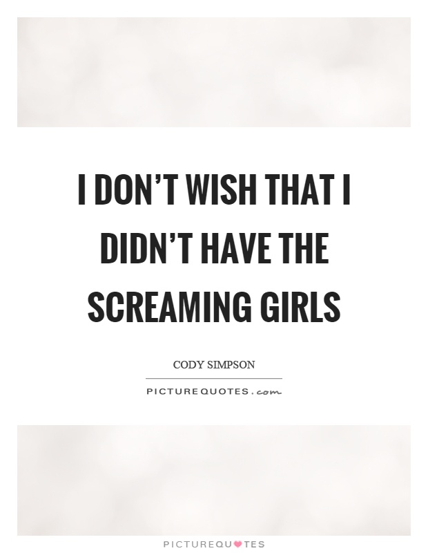 I don't wish that I didn't have the screaming girls Picture Quote #1