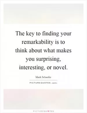The key to finding your remarkability is to think about what makes you surprising, interesting, or novel Picture Quote #1