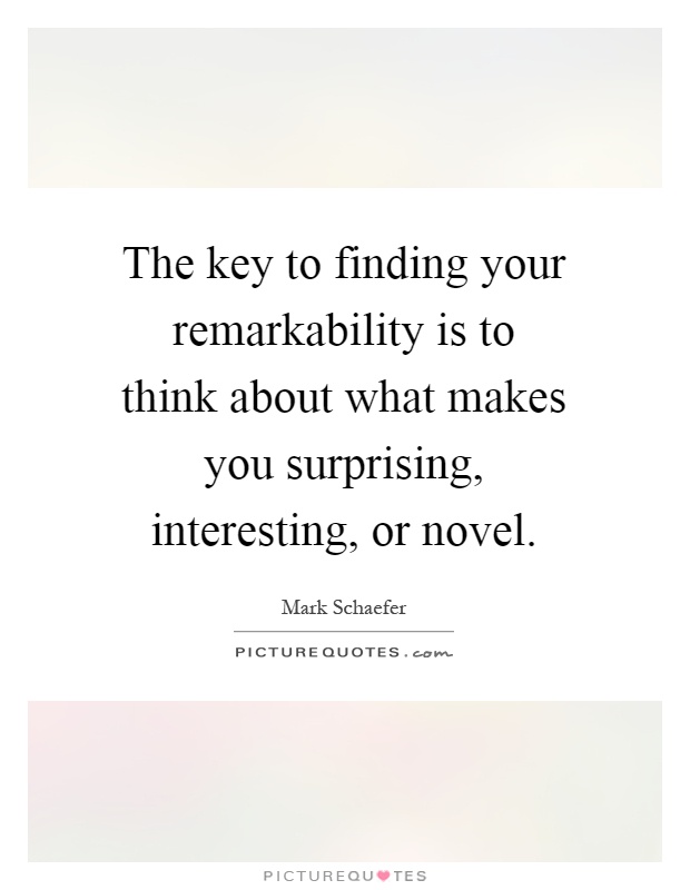 The key to finding your remarkability is to think about what makes you surprising, interesting, or novel Picture Quote #1