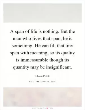 A span of life is nothing. But the man who lives that span, he is something. He can fill that tiny span with meaning, so its quality is immeasurable though its quantity may be insignificant Picture Quote #1