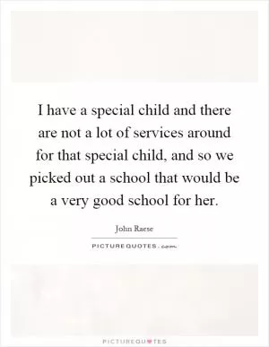 I have a special child and there are not a lot of services around for that special child, and so we picked out a school that would be a very good school for her Picture Quote #1